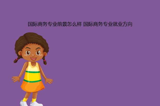 国际商务专业前景怎么样 国际商务专业就业方向IM电竞 IM电竞app(图1)