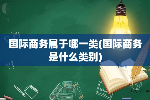 国际商务属IM电竞 IM电竞app于哪一类(国际商务是什么类别)(图1)