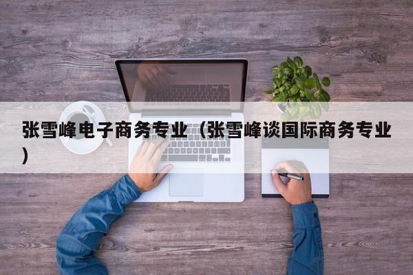 张雪峰电子商务专业（张雪IM电竞 电子竞技平台峰谈国际商务专业）(图1)